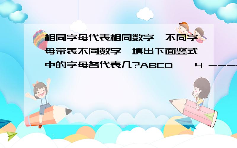 相同字母代表相同数字,不同字母带表不同数字,填出下面竖式中的字母各代表几?ABCD * 4 --------- DCBA