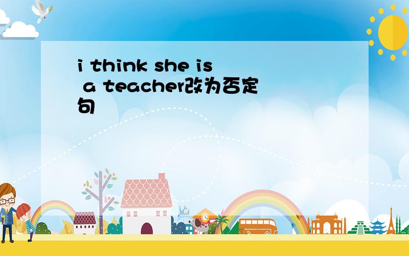 i think she is a teacher改为否定句