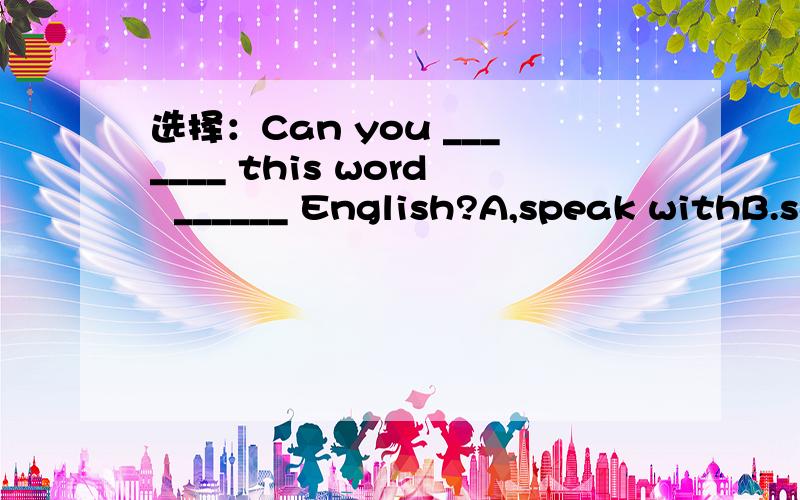 选择：Can you _______ this word  ______ English?A,speak withB.say inC.speak inD,say with