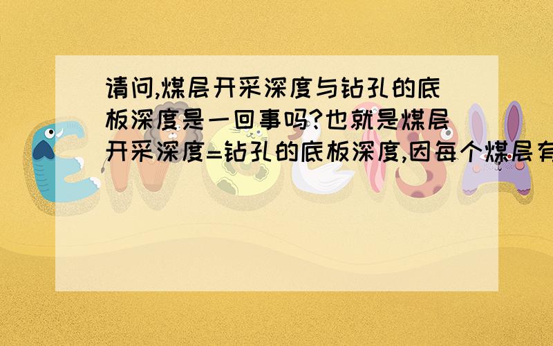 请问,煤层开采深度与钻孔的底板深度是一回事吗?也就是煤层开采深度=钻孔的底板深度,因每个煤层有很多钻孔,如何确定每个钻孔的煤层开采深度?