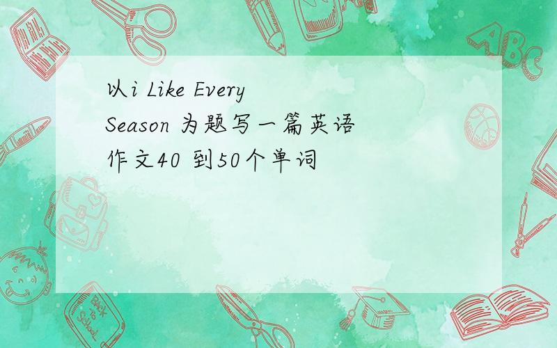 以i Like Every Season 为题写一篇英语作文40 到50个单词