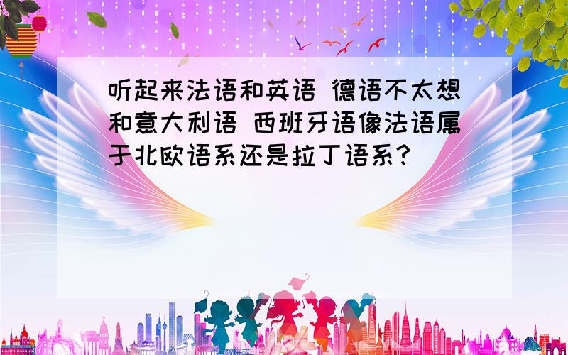 听起来法语和英语 德语不太想和意大利语 西班牙语像法语属于北欧语系还是拉丁语系?