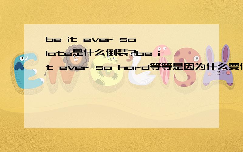 be it ever so late是什么倒装?be it ever so hard等等是因为什么要倒装?