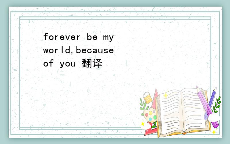 forever be my world,because of you 翻译