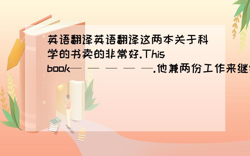 英语翻译英语翻译这两本关于科学的书卖的非常好.This book— — — — —.他兼两份工作来继续计算机学习.He took two part-time jobs— — — — — —.