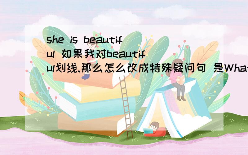 she is beautiful 如果我对beautiful划线.那么怎么改成特殊疑问句 是What is she like?