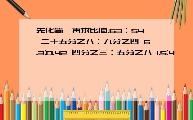 先化简,再求比值.63：54 二十五分之八：九分之四 6.3:0.42 四分之三：五分之八 1.5:4