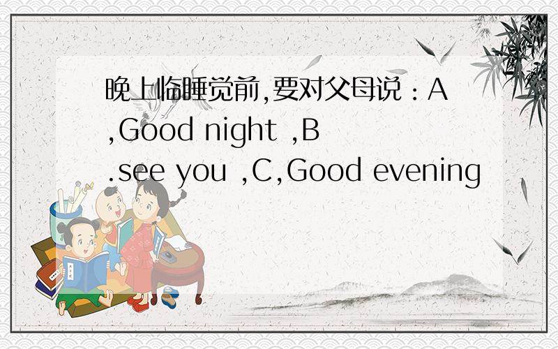 晚上临睡觉前,要对父母说：A,Good night ,B.see you ,C,Good evening