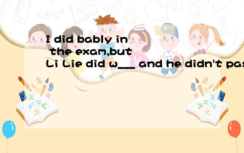 I did bably in the exam,but Li Lie did w___ and he didn't pass it.There are so many toys in the shop that I can't decide which one to c____.Her famili was so p___ that she could't go to school.