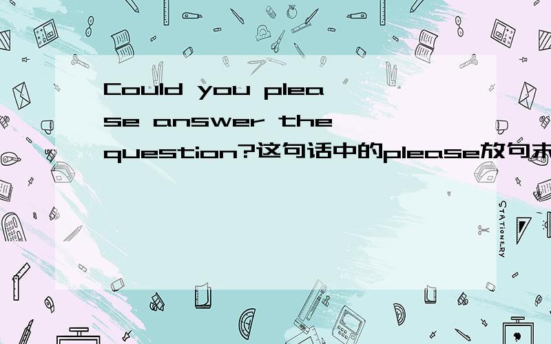 Could you please answer the question?这句话中的please放句末是不是也一样啊?句意有变化吗?