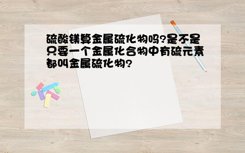 硫酸镁算金属硫化物吗?是不是只要一个金属化合物中有硫元素都叫金属硫化物?