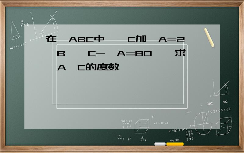 在△ABC中,∠C加∠A=2∠B,∠C-∠A=80°,求∠A∠C的度数
