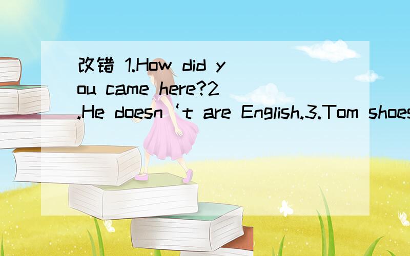 改错 1.How did you came here?2.He doesn‘t are English.3.Tom shoes are very beautiful.4.Did you washed your clothes by yourself.5.How many day are these in a week?