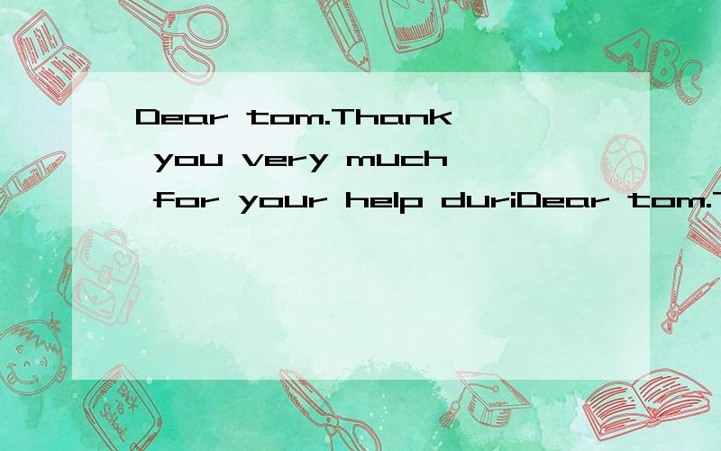 Dear tom.Thank you very much for your help duriDear tom.Thank you very much for your help during my business trip.As you know.I was quite worri edabout my garden ,and your considerate and careful treat to it has made it more beautiful than ever befor