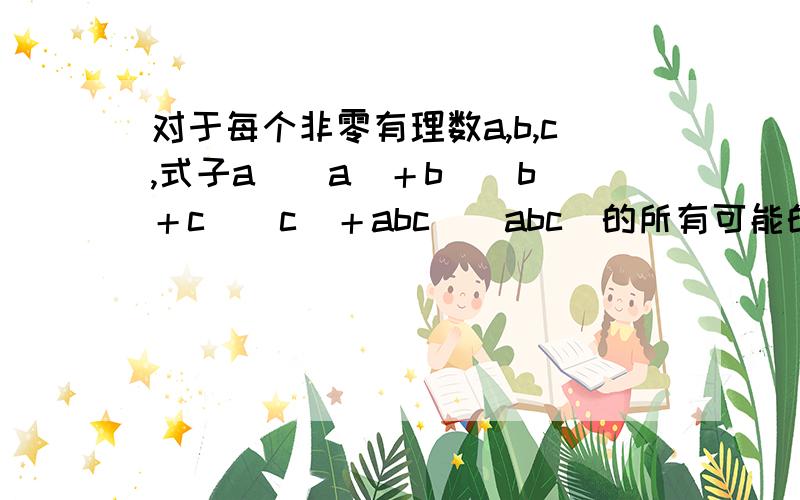 对于每个非零有理数a,b,c,式子a／｜a｜＋b／｜b｜＋c／｜c｜＋abc／｜abc｜的所有可能的值是A 0 B －4 0 4 C －4 －2 0 2 4 D －4 －2 2 4 选什么 为什么