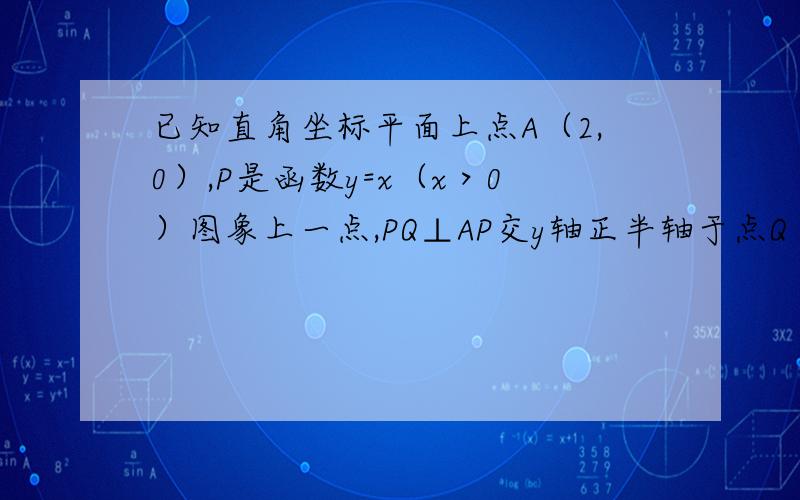 已知直角坐标平面上点A（2,0）,P是函数y=x（x＞0）图象上一点,PQ⊥AP交y轴正半轴于点Q（如图）．（1）试证明：AP=P （2）设点P的横坐标为a,点Q的纵坐标为b,那么b关于a的函数关系式是 ；（3）