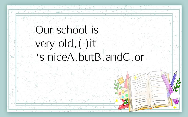 Our school is very old,( )it's niceA.butB.andC.or