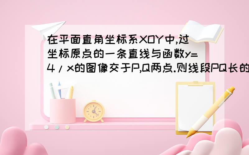 在平面直角坐标系XOY中,过坐标原点的一条直线与函数y=4/x的图像交于P,Q两点.则线段PQ长的最小值是?