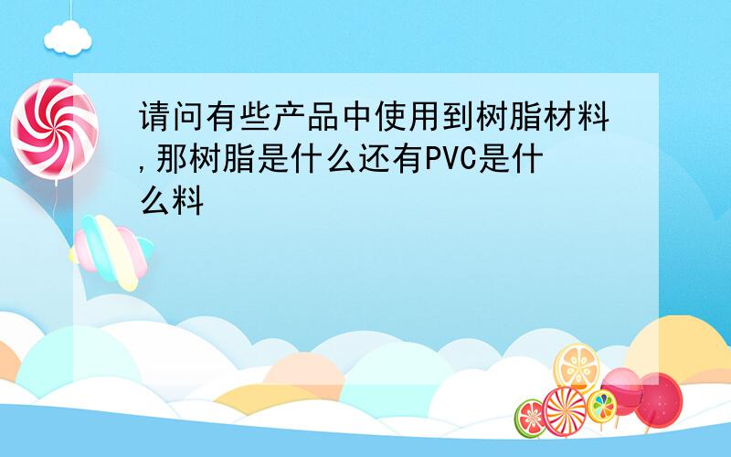 请问有些产品中使用到树脂材料,那树脂是什么还有PVC是什么料