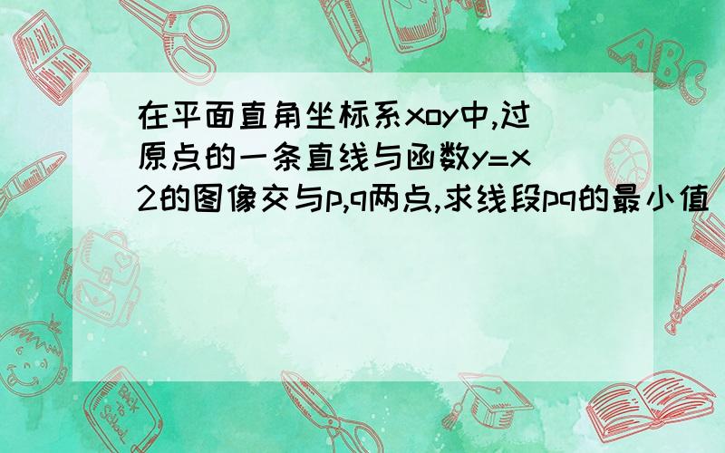 在平面直角坐标系xoy中,过原点的一条直线与函数y=x\2的图像交与p,q两点,求线段pq的最小值