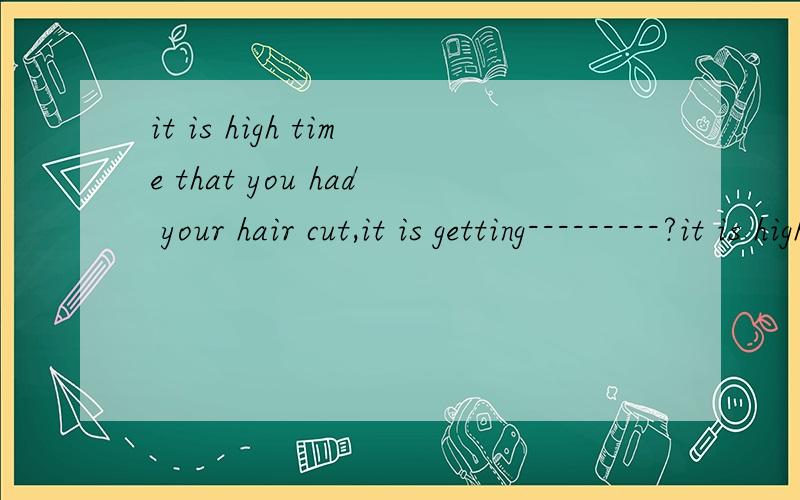 it is high time that you had your hair cut,it is getting---------?it is high time that you had your hair cut,it is gettingA too much long B much to longC long to muchDtoo long much 为什么选D?