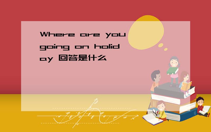 Where are you going on holiday 回答是什么