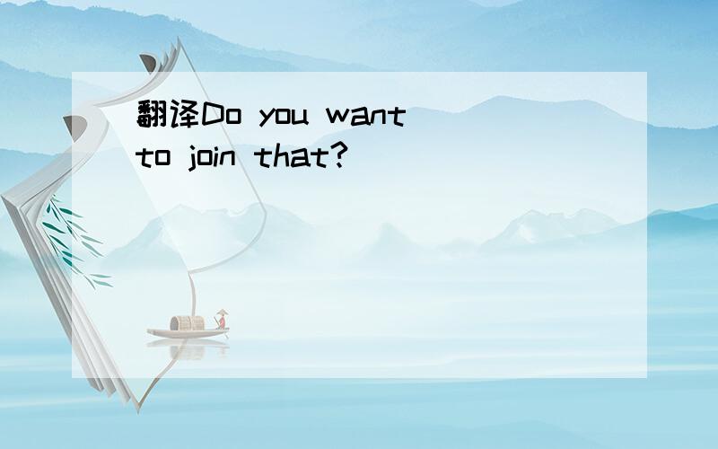 翻译Do you want to join that?