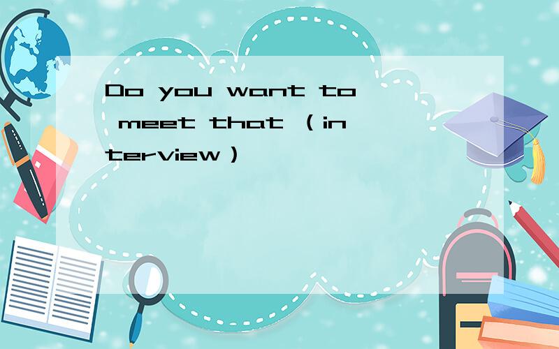 Do you want to meet that （interview）