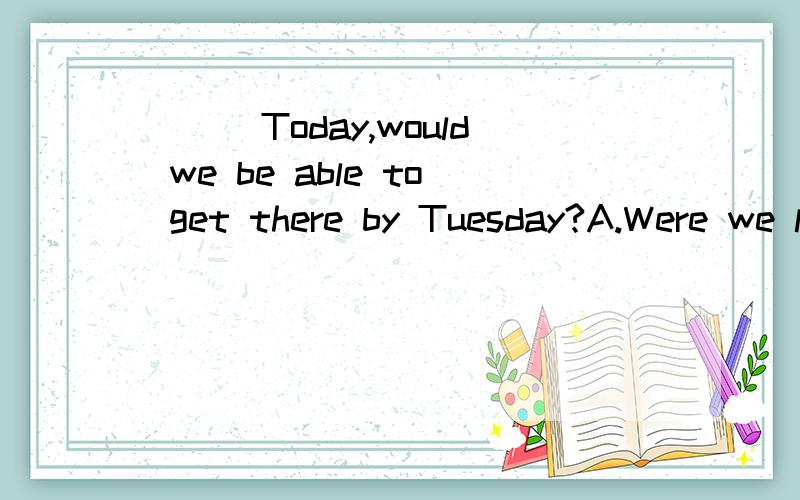 ___Today,would we be able to get there by Tuesday?A.Were we leaving B.If we leaveC.Would we leave D.Were we to leave 我想选B 但是答案选D 我想问问这是为什么 ,前后时态也是一致的啊?