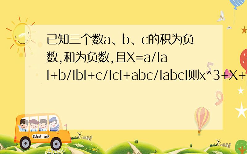 已知三个数a、b、c的积为负数,和为负数,且X=a/IaI+b/IbI+c/IcI+abc/IabcI则x^3+X+5=?IaI是a的绝对值,下同x^3是x的三次方