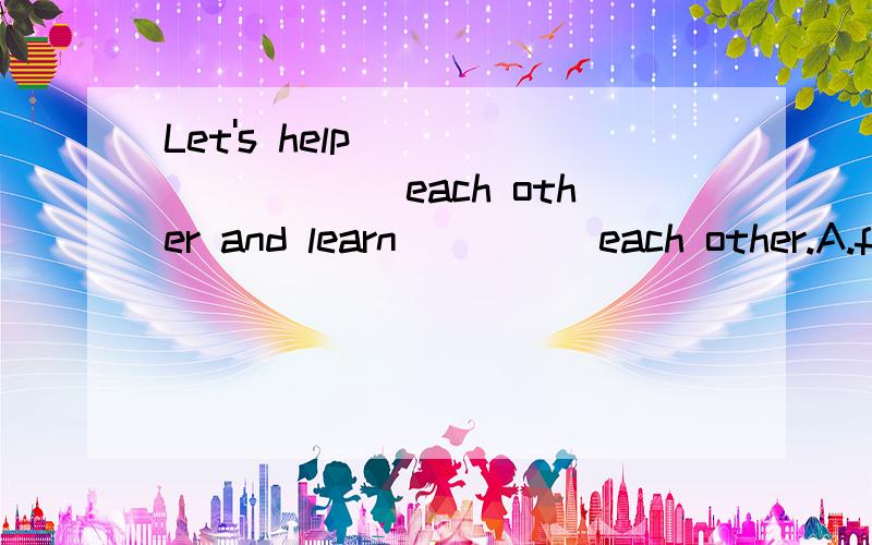 Let's help__________each other and learn_____each other.A.from...from B./...from C.with...from D.with.../