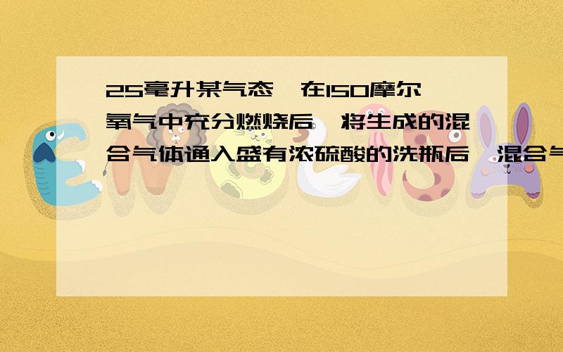 25毫升某气态烃在150摩尔氧气中充分燃烧后,将生成的混合气体通入盛有浓硫酸的洗瓶后,混合气体减少到100ml