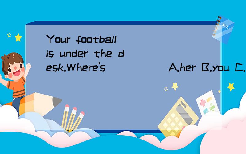 Your football is under the desk.Where's _____A.her B.you C.us D.ours