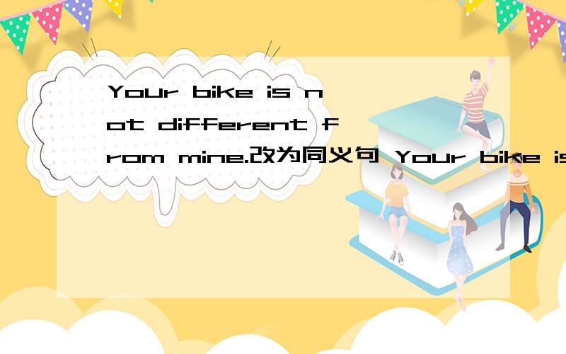 Your bike is not different from mine.改为同义句 Your bike is ()()()mine.