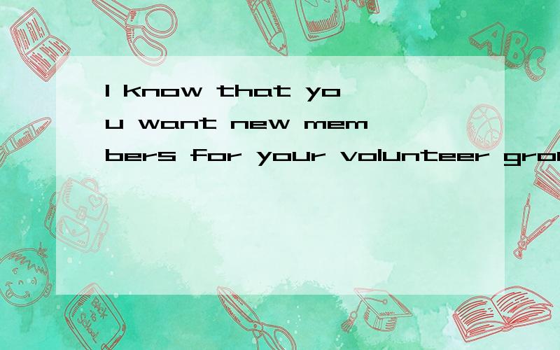 I know that you want new members for your volunteer group.这句话如何翻译,for何意?