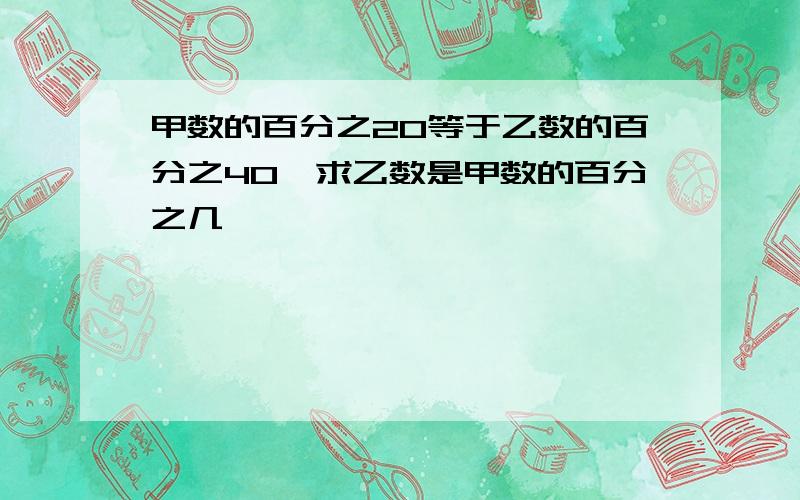 甲数的百分之20等于乙数的百分之40,求乙数是甲数的百分之几