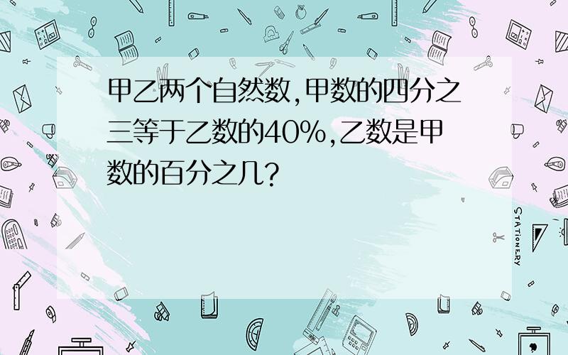 甲乙两个自然数,甲数的四分之三等于乙数的40%,乙数是甲数的百分之几?