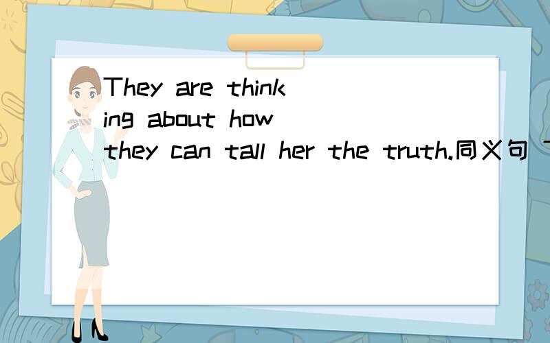 They are thinking about how they can tall her the truth.同义句 They are think1.They are thinking about how they can tall her the truth.同义句They are thinking about【 】【 】【 】the truth.2.敲鼓时,洒在鼓面撒谎能够的纸屑会