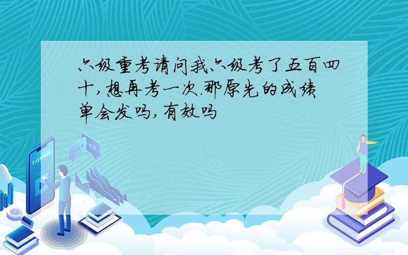 六级重考请问我六级考了五百四十,想再考一次.那原先的成绩单会发吗,有效吗