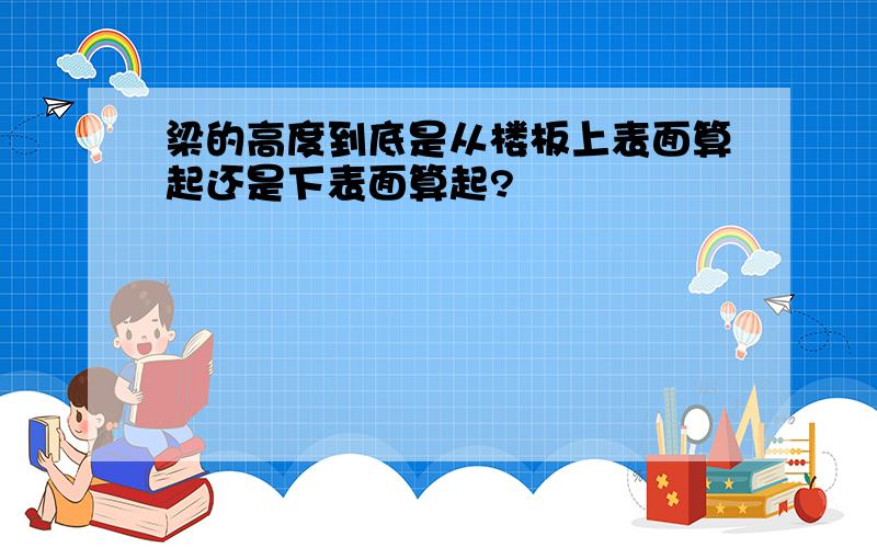 梁的高度到底是从楼板上表面算起还是下表面算起?