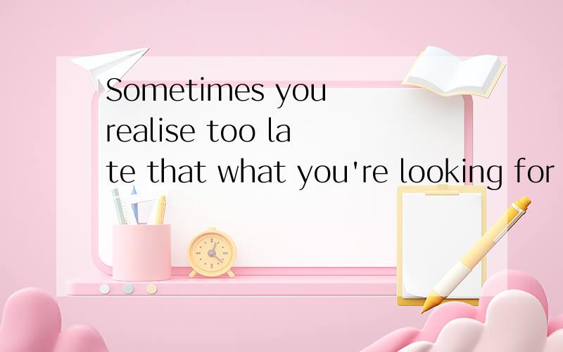 Sometimes you realise too late that what you're looking for is exactly what you just let go