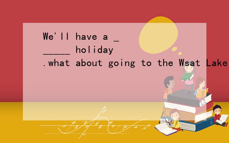 We'll have a ______ holiday .what about going to the Wsat Lake A two days B two-day C two-days D two-days'It's only ____ from my home to the school A five minutes B five minutes'walk C five minute's walk D five minutes'walks