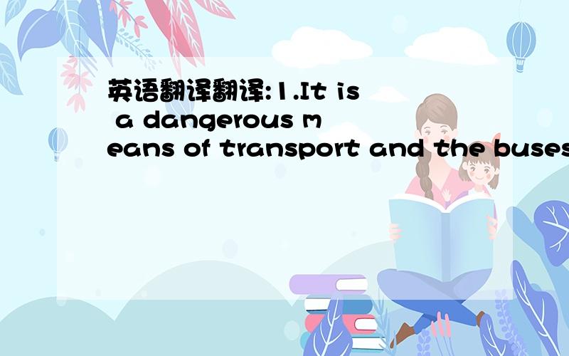 英语翻译翻译:1.It is a dangerous means of transport and the buses sometimes break down.2.It a good ideato take food and drink because there are not always restaurants or shops om the route.3.Many people sit on the roof where it is very hot in t