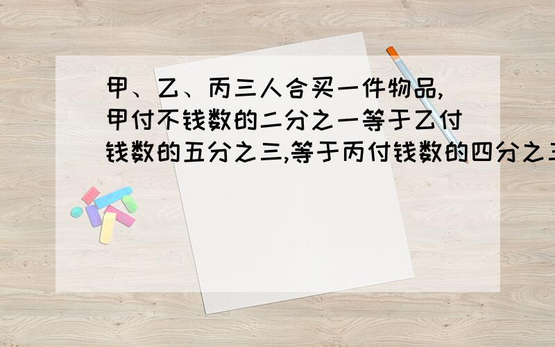 甲、乙、丙三人合买一件物品,甲付不钱数的二分之一等于乙付钱数的五分之三,等于丙付钱数的四分之三.以知乙比丙多付了500元,买这件物品需要多少钱?