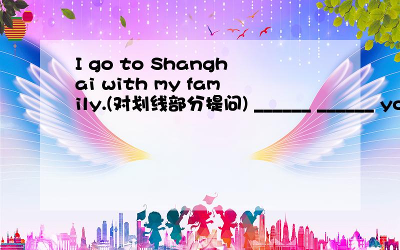I go to Shanghai with my family.(对划线部分提问) ______ ______ you ______ to Shanghai with?Be quick! Don't be l____ for the bus.（首字母填空）I use an ipod p____ to enjoy the music. （首字母填空）