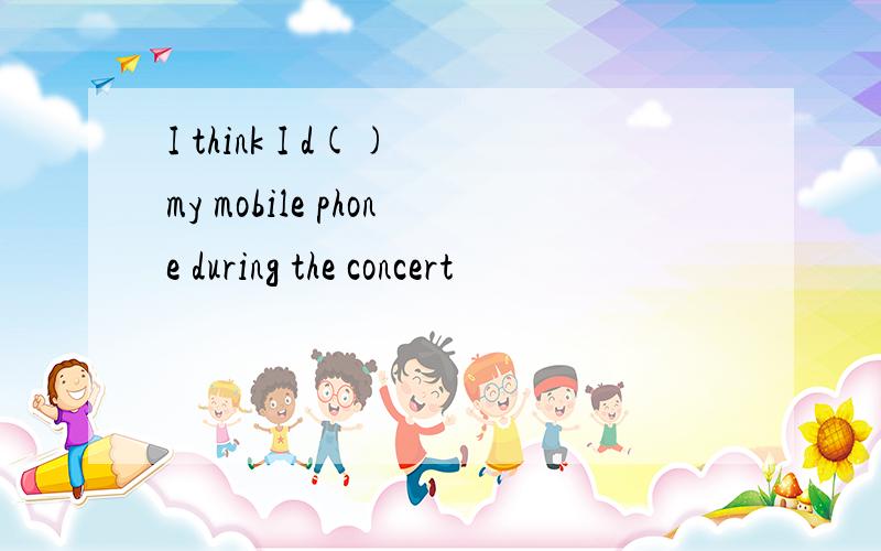 I think I d() my mobile phone during the concert