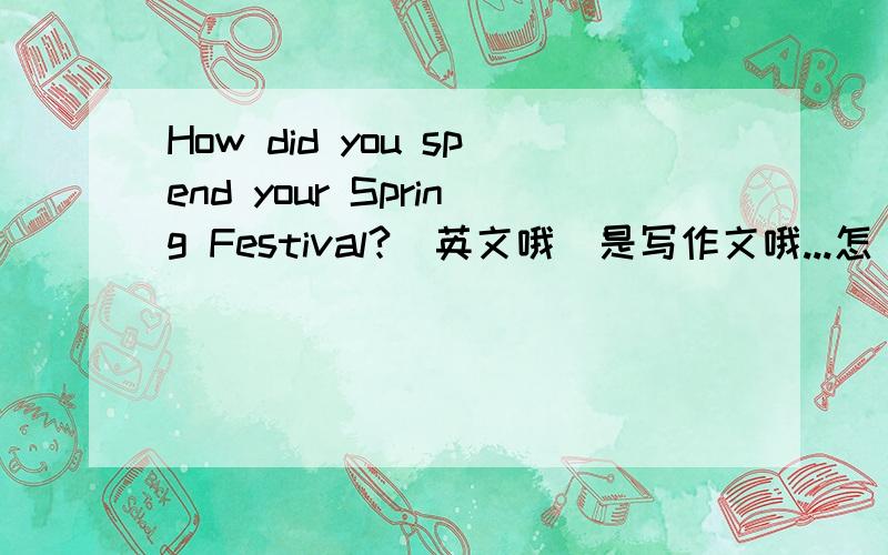 How did you spend your Spring Festival?(英文哦)是写作文哦...怎麼写-