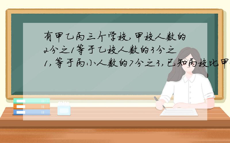 有甲乙丙三个学校,甲校人数的2分之1等于乙校人数的3分之1,等于丙小人数的7分之3,已知丙校比甲校多120人,求三校共有多少人?