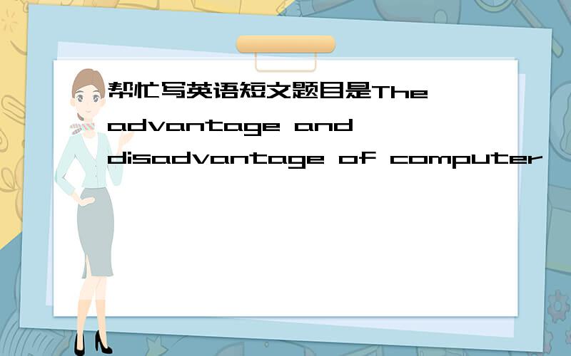 帮忙写英语短文题目是The advantage and disadvantage of computer