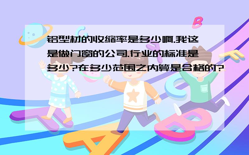 铝型材的收缩率是多少啊.我这是做门窗的公司.行业的标准是多少?在多少范围之内算是合格的?